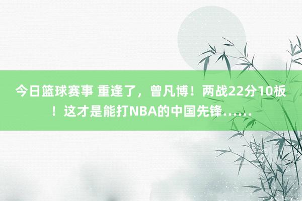 今日篮球赛事 重逢了，曾凡博！两战22分10板！这才是能打NBA的中国先锋……