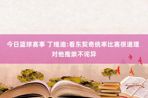 今日篮球赛事 丁维迪:看东契奇统率比赛很道理 对他推崇不诧异