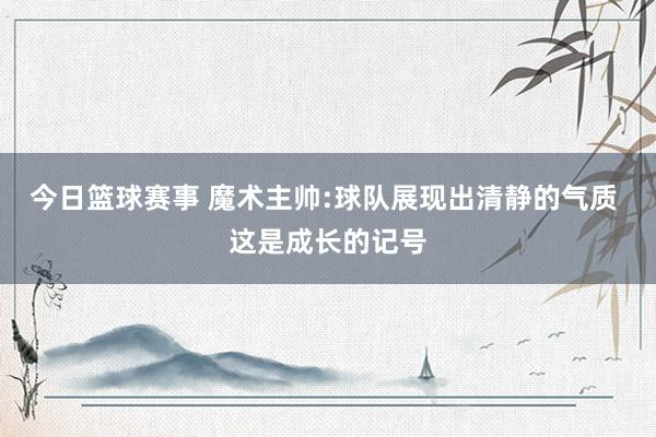 今日篮球赛事 魔术主帅:球队展现出清静的气质 这是成长的记号