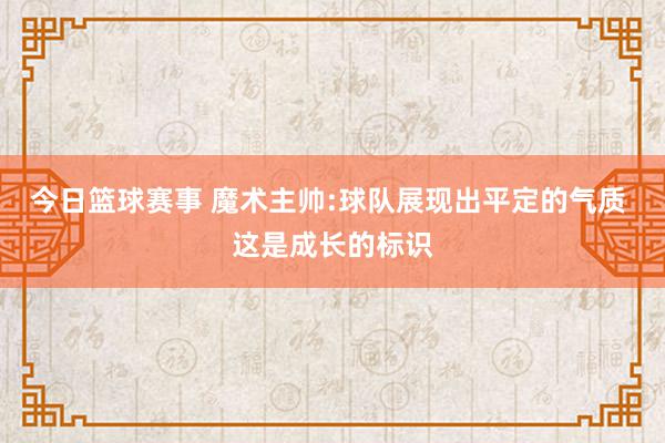 今日篮球赛事 魔术主帅:球队展现出平定的气质 这是成长的标识