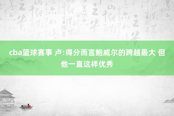 cba篮球赛事 卢:得分而言鲍威尔的跨越最大 但他一直这样优秀