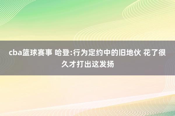 cba篮球赛事 哈登:行为定约中的旧地伙 花了很久才打出这发扬