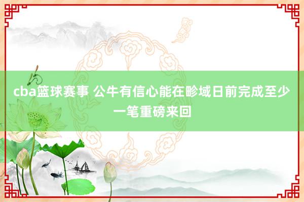 cba篮球赛事 公牛有信心能在畛域日前完成至少一笔重磅来回