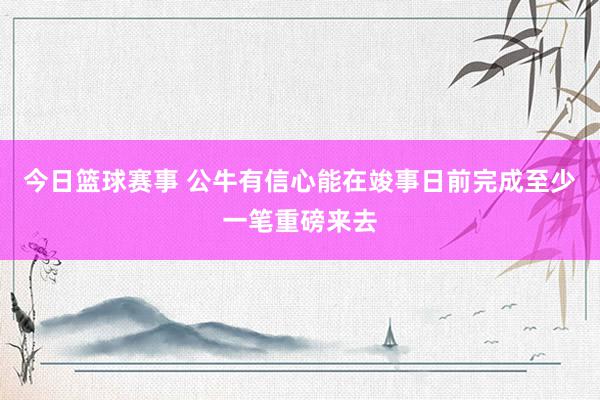 今日篮球赛事 公牛有信心能在竣事日前完成至少一笔重磅来去