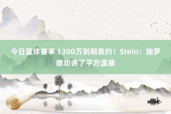 今日篮球赛事 1300万到期条约！Stein：施罗德劝诱了平方温顺