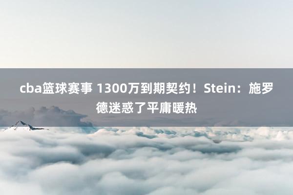 cba篮球赛事 1300万到期契约！Stein：施罗德迷惑了平庸暖热