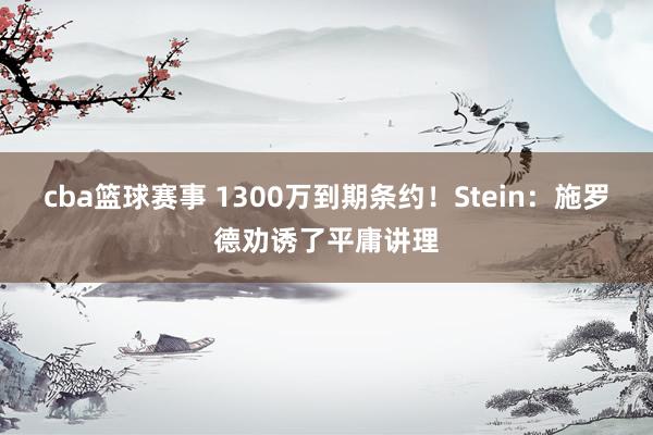 cba篮球赛事 1300万到期条约！Stein：施罗德劝诱了平庸讲理