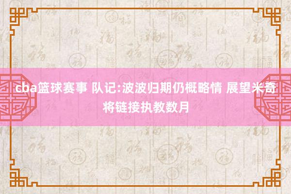 cba篮球赛事 队记:波波归期仍概略情 展望米奇将链接执教数月