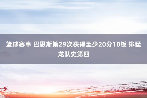 篮球赛事 巴恩斯第29次获得至少20分10板 排猛龙队史第四