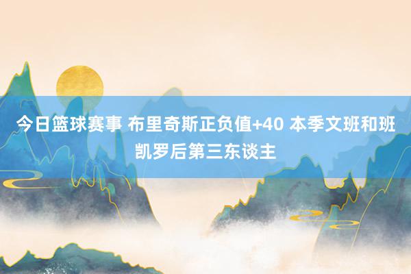 今日篮球赛事 布里奇斯正负值+40 本季文班和班凯罗后第三东谈主