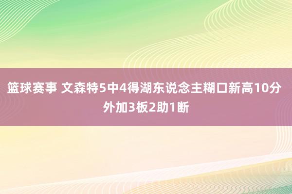 篮球赛事 文森特5中4得湖东说念主糊口新高10分 外加3板2助1断