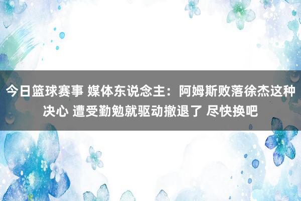 今日篮球赛事 媒体东说念主：阿姆斯败落徐杰这种决心 遭受勤勉就驱动撤退了 尽快换吧