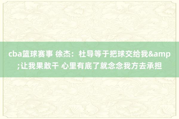 cba篮球赛事 徐杰：杜导等于把球交给我&让我果敢干 心里有底了就念念我方去承担