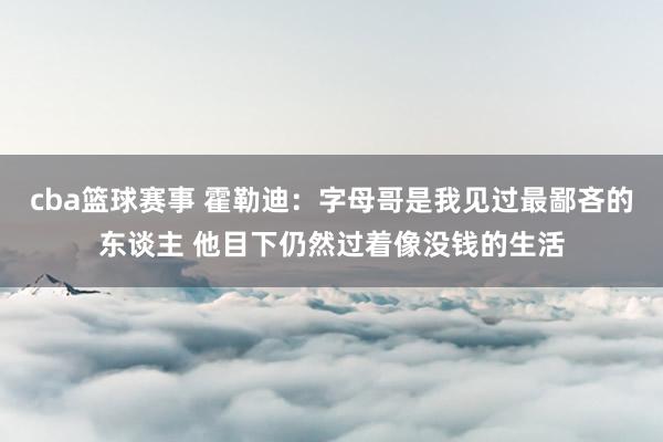 cba篮球赛事 霍勒迪：字母哥是我见过最鄙吝的东谈主 他目下仍然过着像没钱的生活