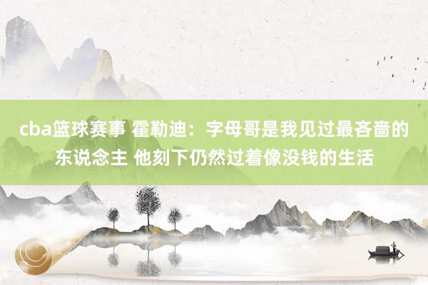 cba篮球赛事 霍勒迪：字母哥是我见过最吝啬的东说念主 他刻下仍然过着像没钱的生活