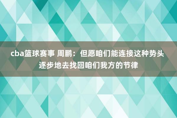 cba篮球赛事 周鹏：但愿咱们能连接这种势头 逐步地去找回咱们我方的节律