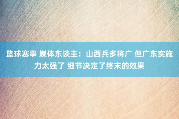 篮球赛事 媒体东谈主：山西兵多将广 但广东实施力太强了 细节决定了终末的效果