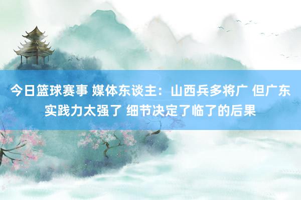 今日篮球赛事 媒体东谈主：山西兵多将广 但广东实践力太强了 细节决定了临了的后果