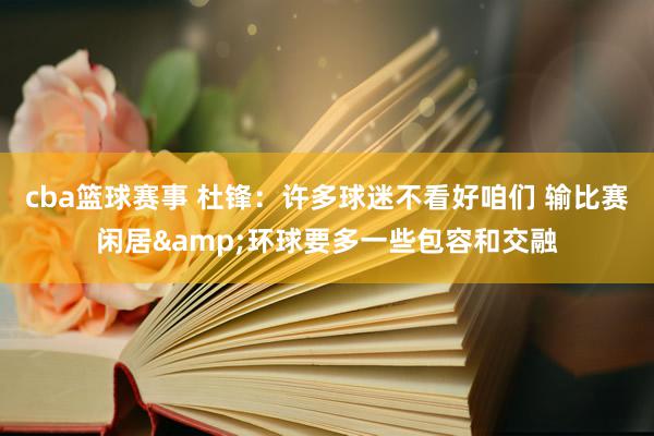 cba篮球赛事 杜锋：许多球迷不看好咱们 输比赛闲居&环球要多一些包容和交融