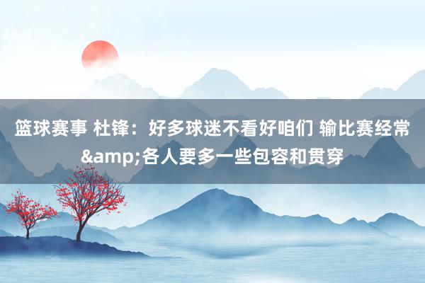 篮球赛事 杜锋：好多球迷不看好咱们 输比赛经常&各人要多一些包容和贯穿