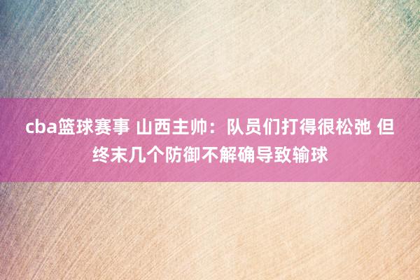 cba篮球赛事 山西主帅：队员们打得很松弛 但终末几个防御不解确导致输球