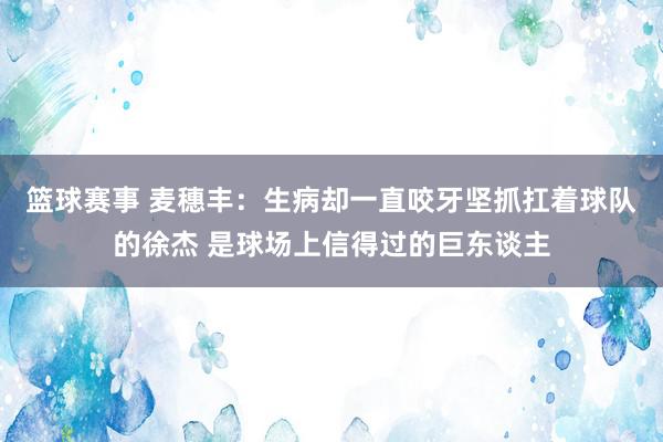 篮球赛事 麦穗丰：生病却一直咬牙坚抓扛着球队的徐杰 是球场上信得过的巨东谈主