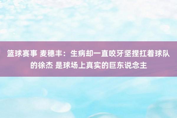 篮球赛事 麦穗丰：生病却一直咬牙坚捏扛着球队的徐杰 是球场上真实的巨东说念主