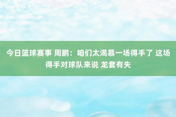 今日篮球赛事 周鹏：咱们太渴慕一场得手了 这场得手对球队来说 龙套有失