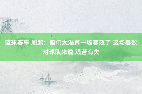 篮球赛事 周鹏：咱们太渴慕一场奏效了 这场奏效对球队来说 艰苦有失