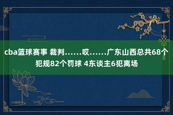 cba篮球赛事 裁判……哎……广东山西总共68个犯规82个罚球 4东谈主6犯离场