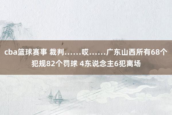 cba篮球赛事 裁判……哎……广东山西所有68个犯规82个罚球 4东说念主6犯离场