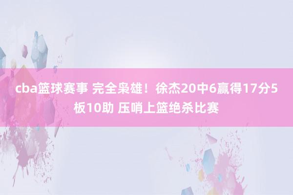 cba篮球赛事 完全枭雄！徐杰20中6赢得17分5板10助 压哨上篮绝杀比赛