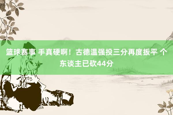 篮球赛事 手真硬啊！古德温强投三分再度扳平 个东谈主已砍44分