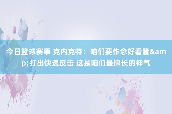 今日篮球赛事 克内克特：咱们要作念好看管&打出快速反击 这是咱们最擅长的神气