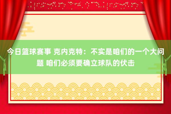 今日篮球赛事 克内克特：不实是咱们的一个大问题 咱们必须要确立球队的伏击