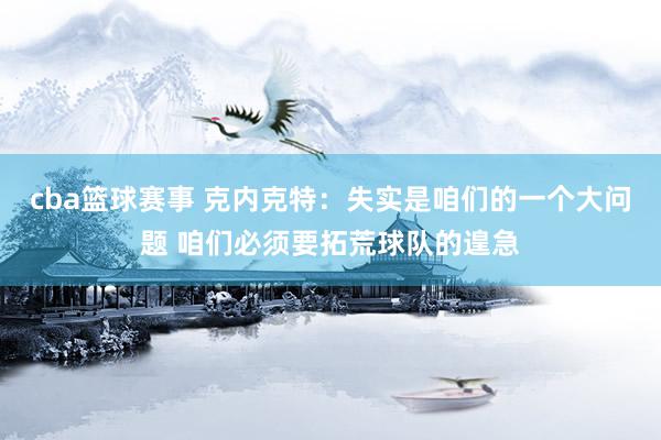 cba篮球赛事 克内克特：失实是咱们的一个大问题 咱们必须要拓荒球队的遑急