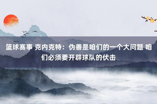 篮球赛事 克内克特：伪善是咱们的一个大问题 咱们必须要开辟球队的伏击