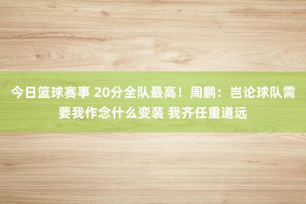 今日篮球赛事 20分全队最高！周鹏：岂论球队需要我作念什么变装 我齐任重道远