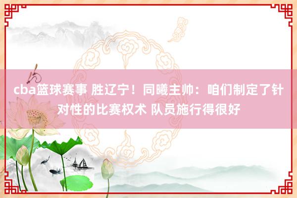 cba篮球赛事 胜辽宁！同曦主帅：咱们制定了针对性的比赛权术 队员施行得很好