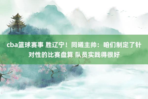 cba篮球赛事 胜辽宁！同曦主帅：咱们制定了针对性的比赛盘算 队员实践得很好