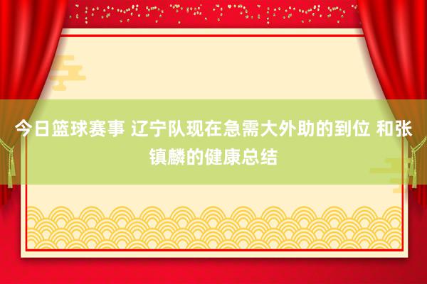 今日篮球赛事 辽宁队现在急需大外助的到位 和张镇麟的健康总结