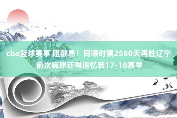 cba篮球赛事 阻截易！同曦时隔2580天再胜辽宁 前次赢球还得追忆到17-18赛季