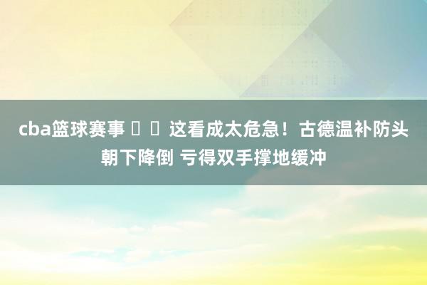 cba篮球赛事 ⚠️这看成太危急！古德温补防头朝下降倒 亏得双手撑地缓冲