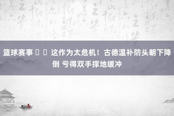 篮球赛事 ⚠️这作为太危机！古德温补防头朝下降倒 亏得双手撑地缓冲