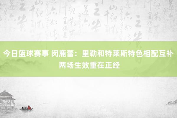 今日篮球赛事 闵鹿蕾：里勒和特莱斯特色相配互补 两场生效重在正经