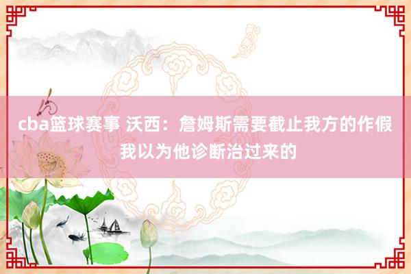 cba篮球赛事 沃西：詹姆斯需要截止我方的作假 我以为他诊断治过来的