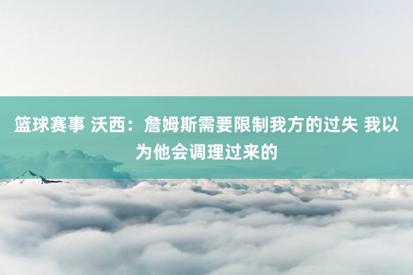 篮球赛事 沃西：詹姆斯需要限制我方的过失 我以为他会调理过来的