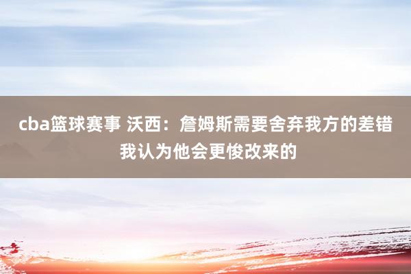 cba篮球赛事 沃西：詹姆斯需要舍弃我方的差错 我认为他会更悛改来的