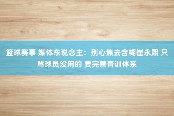 篮球赛事 媒体东说念主：别心焦去含糊崔永熙 只骂球员没用的 要完善青训体系