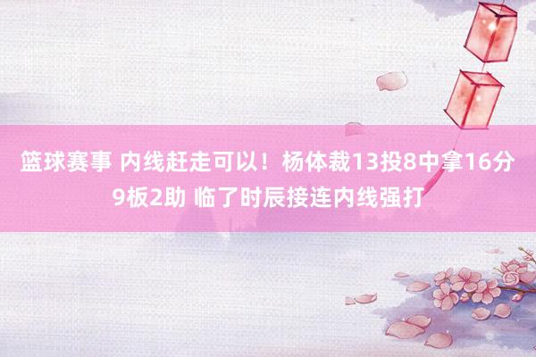 篮球赛事 内线赶走可以！杨体裁13投8中拿16分9板2助 临了时辰接连内线强打